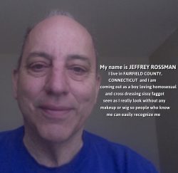 Jeffrey Rossman from Connecticut asking to be outed as a sissy faggot queer